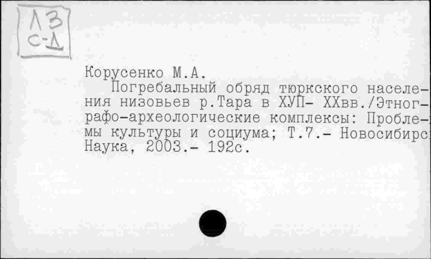 ﻿Корусенко М.А.
Погребальный обряд тюркского населения низовьев р.Тара в ХУП- ХХвв./Этнографо-археологические комплексы: Проблемы культуры и социума; Т.7.- Новосибирс Наука, 2003.- 192с.